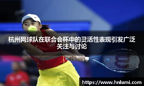 杭州网球队在联合会杯中的灵活性表现引发广泛关注与讨论