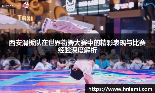 西安滑板队在世界街舞大赛中的精彩表现与比赛经验深度解析