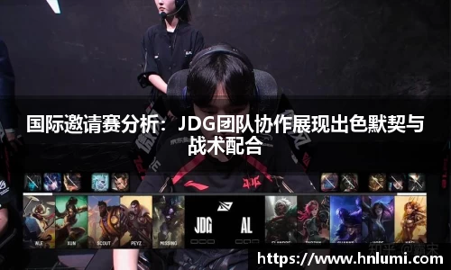 国际邀请赛分析：JDG团队协作展现出色默契与战术配合