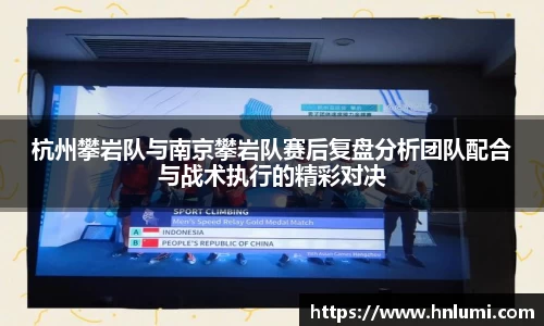 杭州攀岩队与南京攀岩队赛后复盘分析团队配合与战术执行的精彩对决