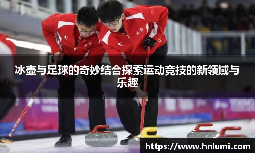 冰壶与足球的奇妙结合探索运动竞技的新领域与乐趣